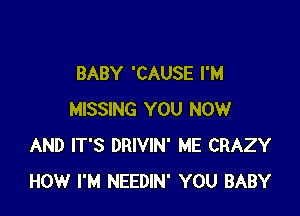 BABY 'CAUSE I'M

MISSING YOU NOW
AND IT'S DRIVIN' ME CRAZY
HOW I'M NEEDIN' YOU BABY