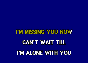 I'M MISSING YOU NOW
CAN'T WAIT TILL
I'M ALONE WITH YOU