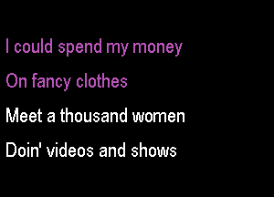 I could spend my money

On fancy clothes
Meet a thousand women

Doin' videos and shows
