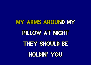 MY ARMS AROUND MY

PILLOW AT NIGHT
THEY SHOULD BE
HOLDIN' YOU