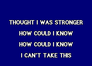 THOUGHT I WAS STRONGER

HOW COULD I KNOW
HOW COULD I KNOW
I CAN'T TAKE THIS