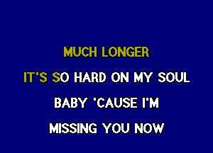 MUCH LONGER

IT'S SO HARD ON MY SOUL
BABY 'CAUSE I'M
MISSING YOU NOW