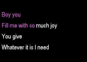 Boy you

Fill me with so much joy

You give

Whatever it is I need