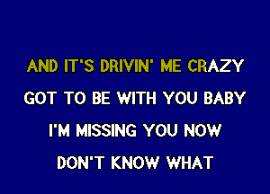 AND IT'S DRIVIN' ME CRAZY

GOT TO BE WITH YOU BABY
I'M MISSING YOU NOW
DON'T KNOW WHAT