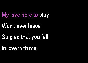 My love here to stay

Won't ever leave
So glad that you fell

In love with me