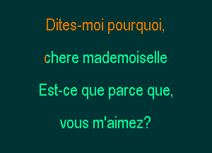 Dites-moi pourquoi,

chere mademoiselle

Est-ce que parce que,

vous m'aimez?