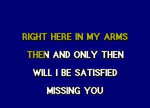 RIGHT HERE IN MY ARMS

THEN AND ONLY THEN
WILL I BE SATISFIED
MISSING YOU