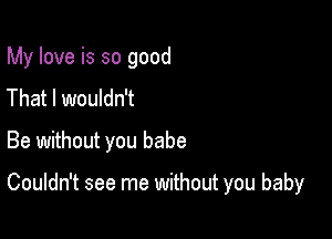 My love is so good
That I wouldn't

Be without you babe

Couldn't see me without you baby