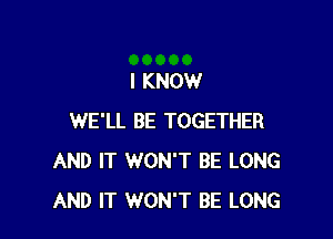 I KNOW

WE'LL BE TOGETHER
AND IT WON'T BE LONG
AND IT WON'T BE LONG