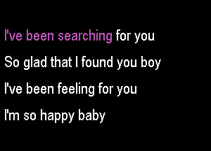 I've been searching for you
So glad that I found you boy

I've been feeling for you

I'm so happy baby