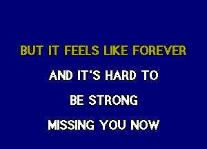 BUT IT FEELS LIKE FOREVER

AND IT'S HARD TO
BE STRONG
MISSING YOU NOW