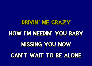 DRIVIN' ME CRAZY

HOW I'M NEEDIN' YOU BABY
MISSING YOU NOW
CAN'T WAIT TO BE ALONE