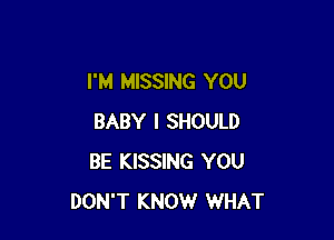 I'M MISSING YOU

BABY I SHOULD
BE KISSING YOU
DON'T KNOW WHAT