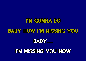 I'M GONNA DO

BABY HOW I'M MISSING YOU
BABY...
I'M MISSING YOU NOW