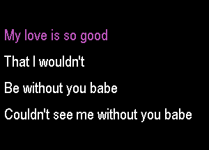 My love is so good
That I wouldn't

Be without you babe

Couldn't see me without you babe