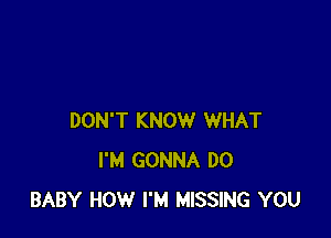 DON'T KNOW WHAT
I'M GONNA DO
BABY HOW I'M MISSING YOU