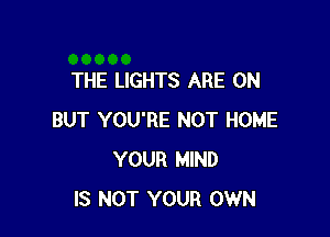 THE LIGHTS ARE ON

BUT YOU'RE NOT HOME
YOUR MIND
IS NOT YOUR OWN