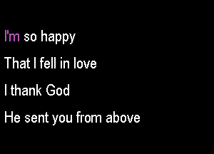 I'm so happy
That I fell in love
lthank God

He sent you from above