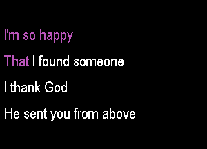 I'm so happy
That I found someone
lthank God

He sent you from above