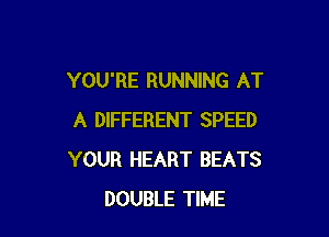 YOU'RE RUNNING AT

A DIFFERENT SPEED
YOUR HEART BEATS
DOUBLE TIME