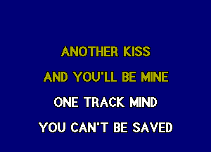 ANOTHER KISS

AND YOU'LL BE MINE
ONE TRACK MIND
YOU CAN'T BE SAVED
