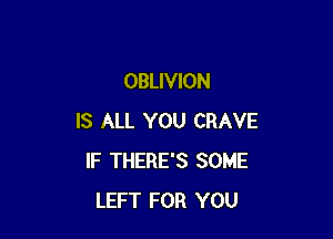 OBLIVION

IS ALL YOU CRAVE
IF THERE'S SOME
LEFT FOR YOU