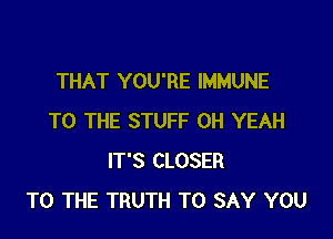 THAT YOU'RE IMMUNE

TO THE STUFF OH YEAH
IT'S CLOSER
TO THE TRUTH TO SAY YOU