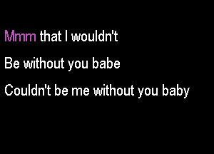 Mmm that I wouldn't

Be without you babe

Couldn't be me without you baby
