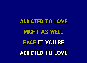 ADDICTED TO LOVE

MIGHT AS WELL
FACE IT YOU'RE
ADDICTED TO LOVE