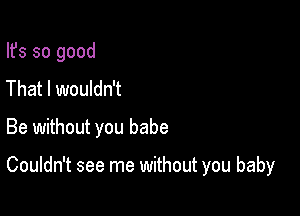 Ifs so good
That I wouldn't

Be without you babe

Couldn't see me without you baby