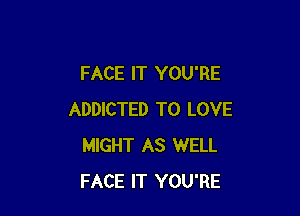 FACE IT YOU'RE

ADDICTED TO LOVE
MIGHT AS WELL
FACE IT YOU'RE