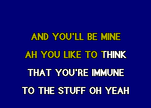 AND YOU'LL BE MINE

AH YOU LIKE TO THINK
THAT YOU'RE IMMUNE
TO THE STUFF OH YEAH