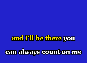 and I'll be there you

can always count on me