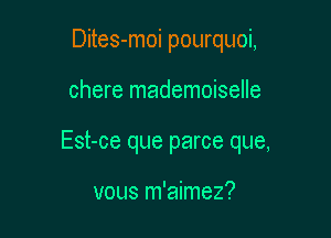 Dites-moi pourquoi,

chere mademoiselle

Est-ce que parce que,

vous m'aimez?