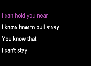 I can hold you near
I know how to pull away

You know that

I can't stay