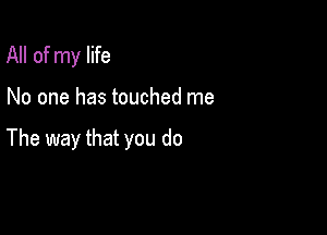 All of my life

No one has touched me

The way that you do