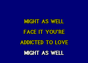 MIGHT AS WELL

FACE IT YOU'RE
ADDICTED TO LOVE
MIGHT AS WELL