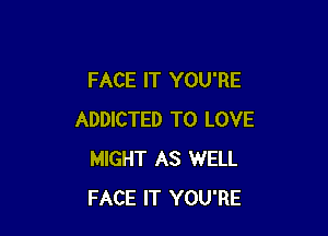 FACE IT YOU'RE

ADDICTED TO LOVE
MIGHT AS WELL
FACE IT YOU'RE