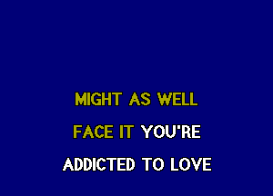 MIGHT AS WELL
FACE IT YOU'RE
ADDICTED TO LOVE