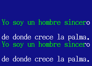 Yo soy un hombre sincero

de donde crece la palma.
Yo soy un hombre Slncero

de donde crece la palma.