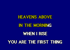 HEAVENS ABOVE

IN THE MORNING
WHEN I RISE
YOU ARE THE FIRST THING