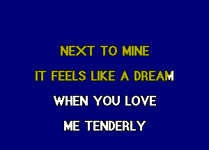 NEXT T0 MINE

IT FEELS LIKE A DREAM
WHEN YOU LOVE
ME TENDERLY