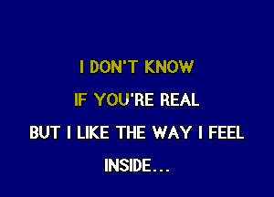 I DON'T KNOW

IF YOU'RE REAL
BUT I LIKE THE WAY I FEEL
INSIDE...