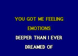 YOU GOT ME FEELING

EMOTIONS
DEEPER THAN I EVER
DREAMED 0F