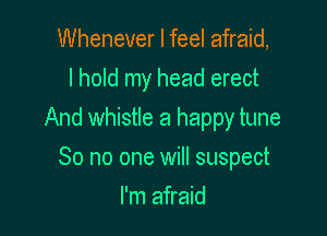 Whenever I feel afraid,
I hold my head erect

And whistle a happy tune

So no one will suspect
I'm afraid