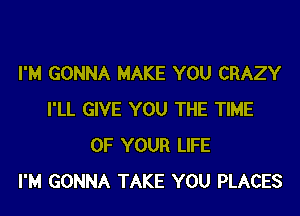 I'M GONNA MAKE YOU CRAZY

I'LL GIVE YOU THE TIME
OF YOUR LIFE
I'M GONNA TAKE YOU PLACES