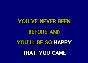 YOU'VE NEVER BEEN

BEFORE AND
YOU'LL BE SO HAPPY
THAT YOU CAME