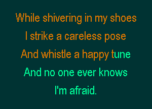 While shivering in my shoes
I strike a careless pose

And whistle a happy tune

And no one ever knows
I'm afraid.