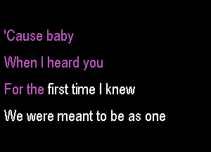 'Cause baby

When I heard you

For the first time I knew

We were meant to be as one