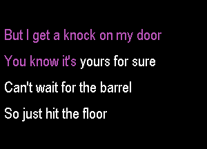 But I get a knock on my door

You know ifs yours for sure

Can't wait for the barrel

So just hit the Hoor